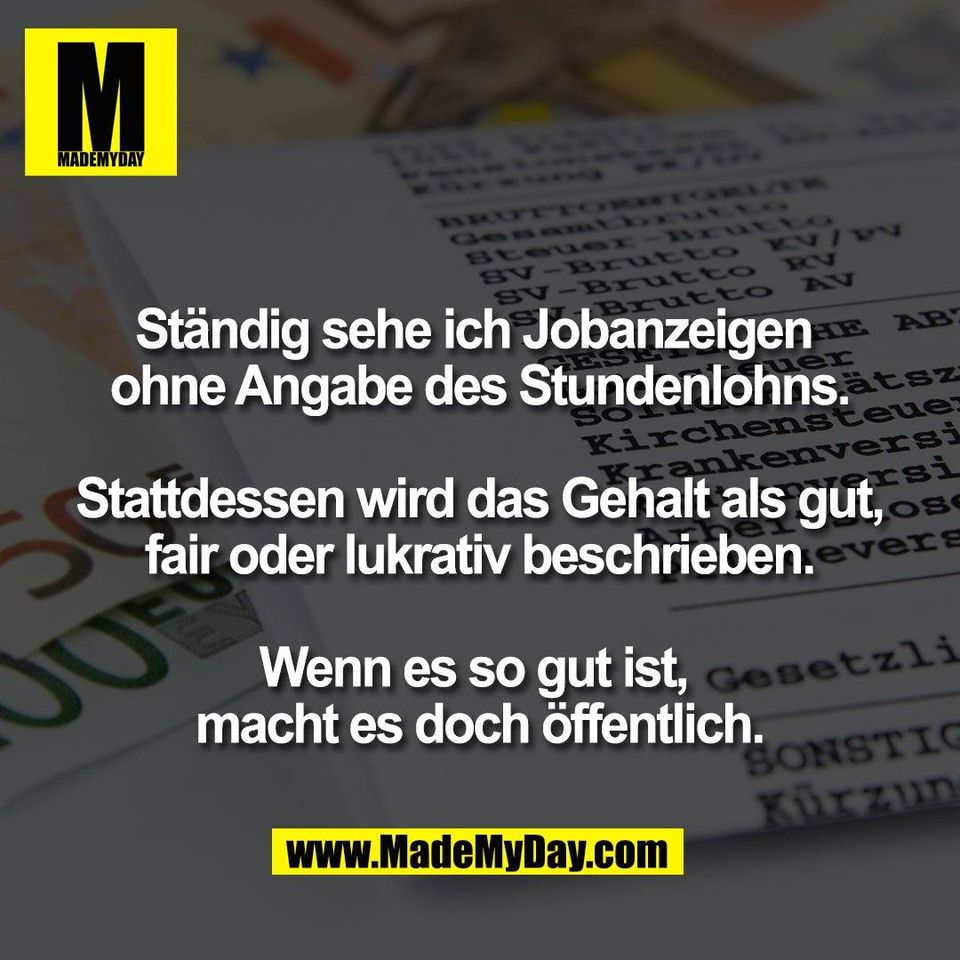 Ständig sehe ich Jobanzeigen <br />
ohne Angabe des Stundenlohns.<br />
<br />
Stattdessen wird das Gehalt als gut,<br />
fair oder lukrativ beschrieben.<br />
<br />
Wenn es so gut ist, <br />
macht es doch öffentlich.