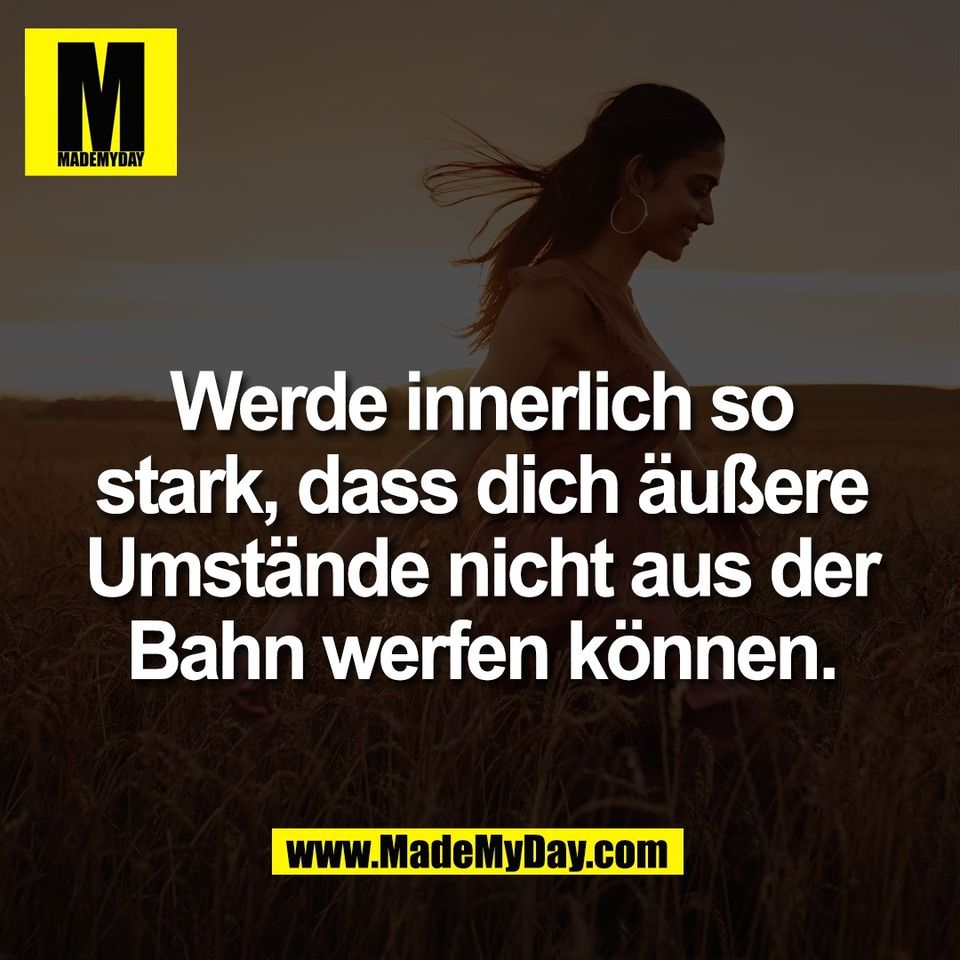 Werde innerlich so<br />
stark, dass dich äußere<br />
Umstände nicht aus der<br />
Bahn werfen können.