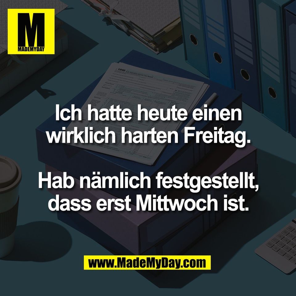 Ich hatte heute einen<br />
wirklich harten Freitag.<br />
<br />
Hab nämlich festgestellt,<br />
dass erst Mittwoch ist.