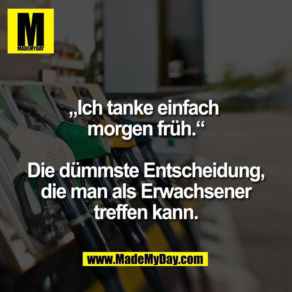 „Ich tanke einfach<br />
morgen früh.“<br />
<br />
Die dümmste Entscheidung,<br />
die man als Erwachsener<br />
treffen kann.