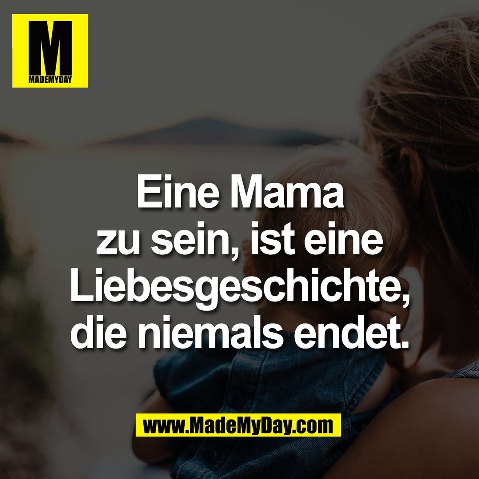 Eine Mama<br />
zu sein, ist eine<br />
Liebesgeschichte,<br />
die niemals endet.
