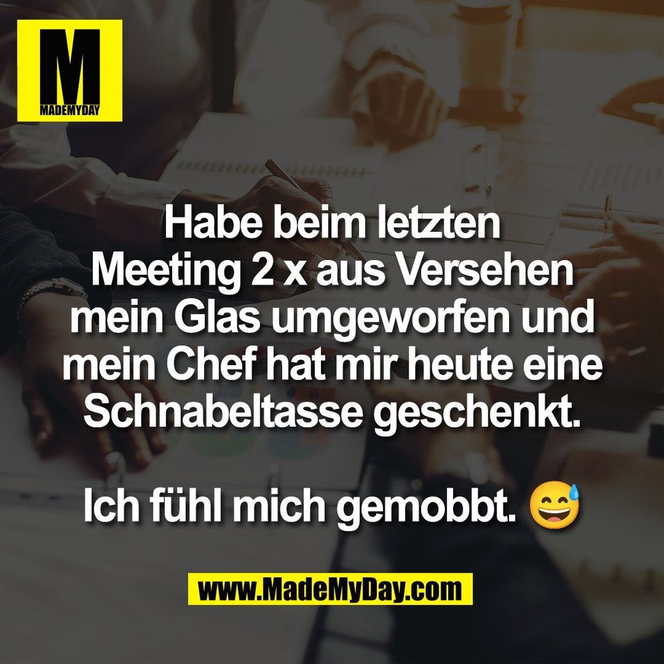 Habe beim letzten<br />
Meeting 2 x aus Versehen<br />
mein Glas umgeworfen und<br />
mein Chef hat mir heute eine<br />
Schnabeltasse geschenkt.<br />
<br />
Ich fühl mich gemobbt. 😅
