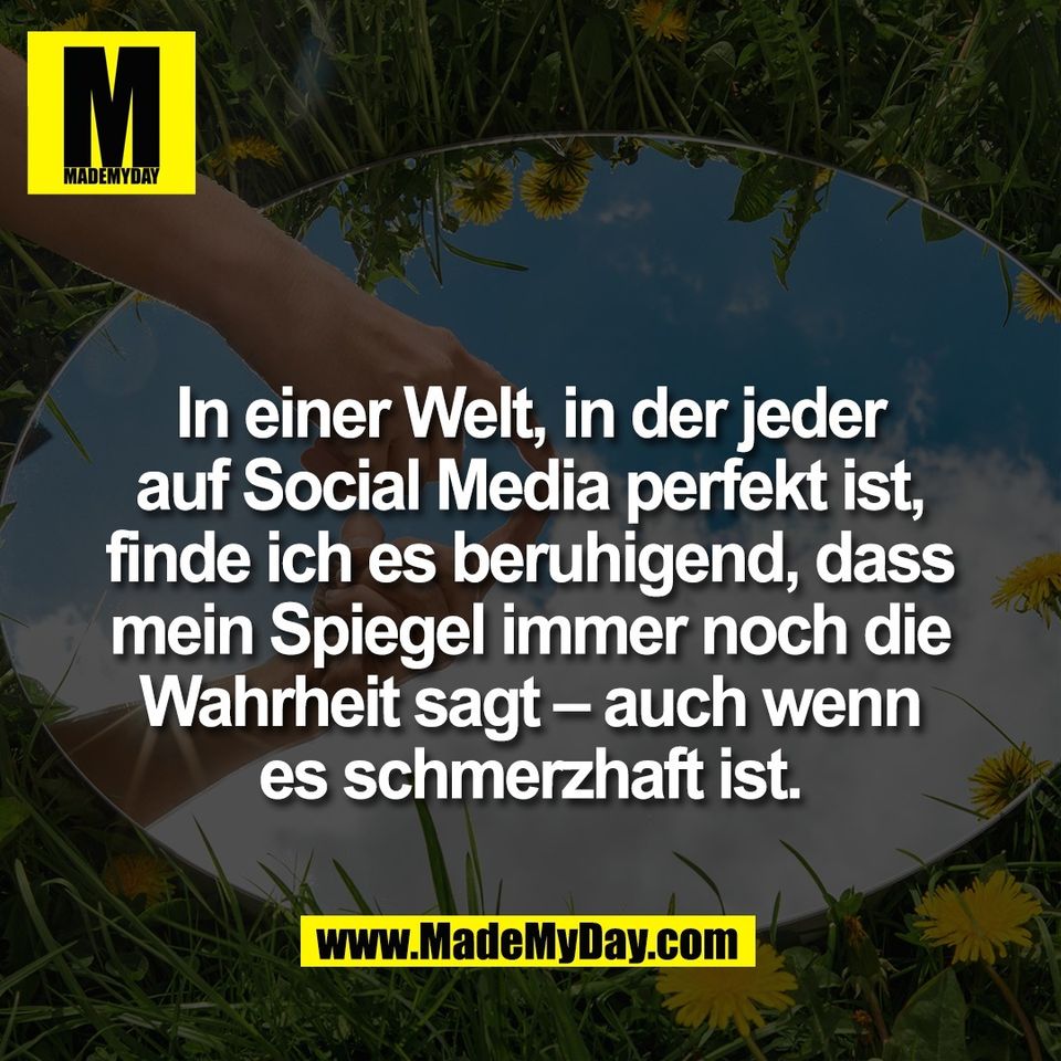 In einer Welt, in der jeder<br />
auf Social Media perfekt ist,<br />
finde ich es beruhigend, dass<br />
mein Spiegel immer noch die<br />
Wahrheit sagt – auch wenn<br />
es schmerzhaft ist.