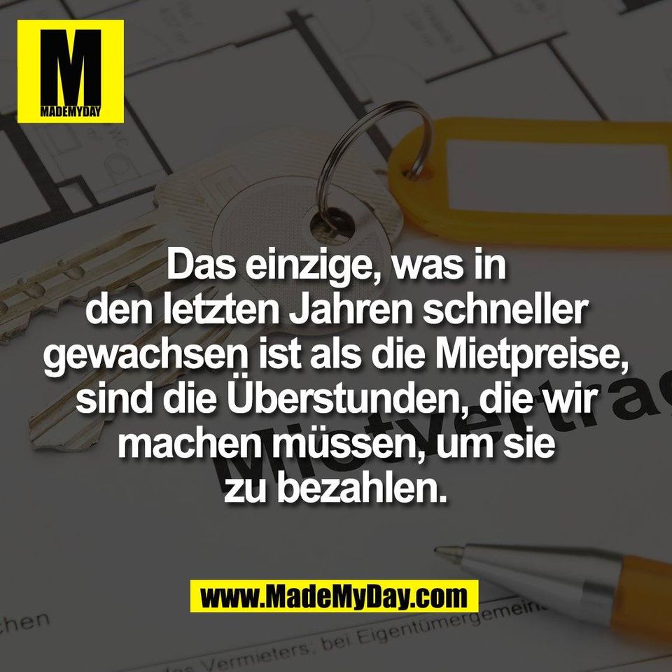 Das einzige, was in<br />
den letzten Jahren schneller<br />
gewachsen ist als die Mietpreise,<br />
sind die Überstunden, die wir<br />
machen müssen, um sie<br />
zu bezahlen.