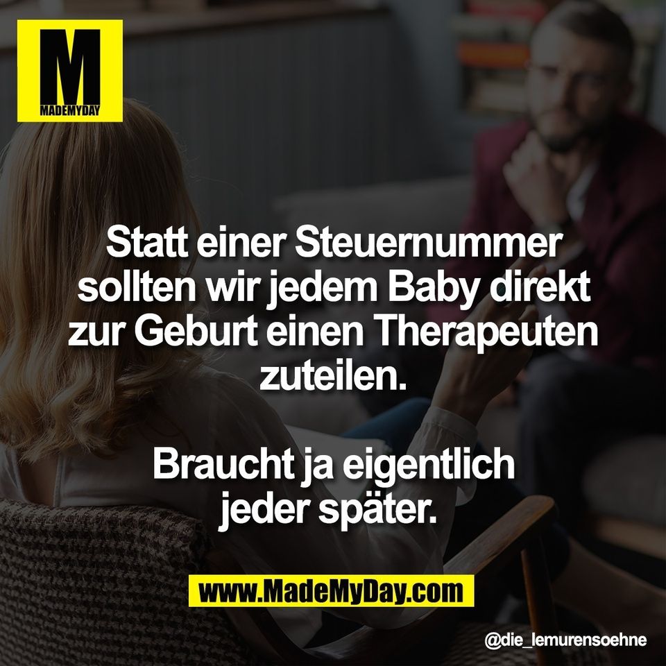 Statt einer Steuernummer<br />
sollten wir jedem Baby direkt<br />
zur Geburt einen Therapeuten<br />
zuteilen.<br />
<br />
Braucht ja eigentlich<br />
jeder später.