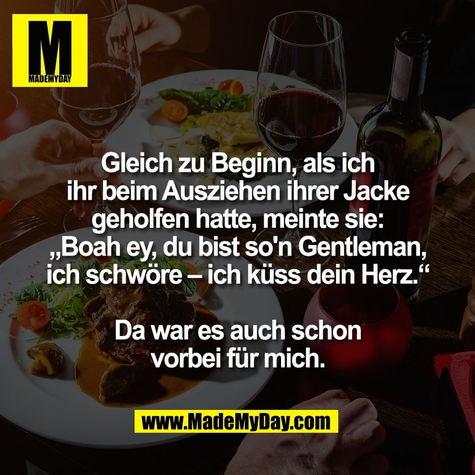 Gleich zu Beginn, als ich ihr beim Ausziehen ihrer Jacke geholfen hatte, meinte sie: „Boah ey, du bist so'n Gentleman, ich schwöre – ich küss dein Herz.“ Da war es auch schon vorbei für mich.