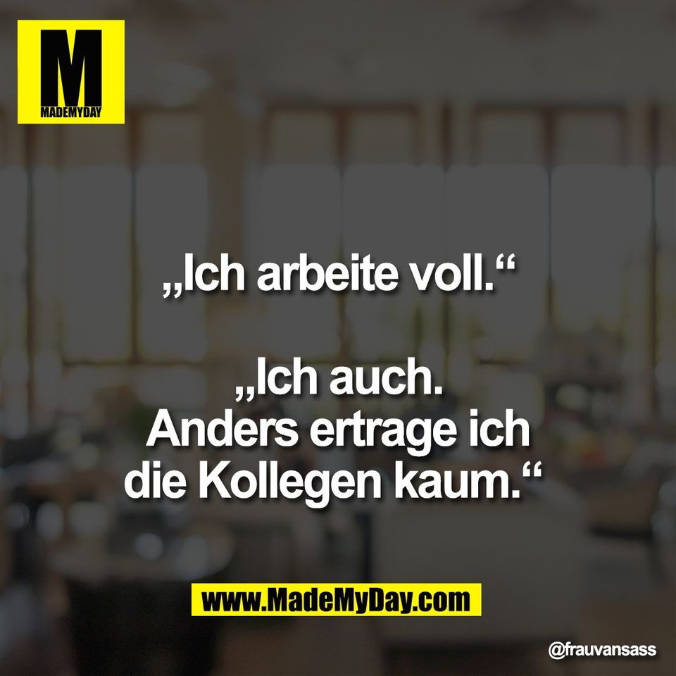 „Ich arbeite voll.“<br />
<br />
„Ich auch.<br />
Anders ertrage ich<br />
die Kollegen kaum.“