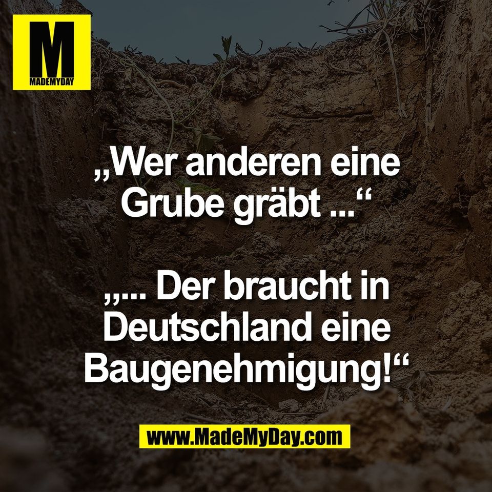 „Wer anderen eine<br />
Grube gräbt ...“<br />
<br />
„... Der braucht in<br />
Deutschland eine<br />
Baugenehmigung!“