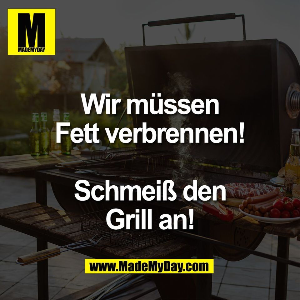 Wir müssen<br />
Fett verbrennen!<br />
<br />
Schmeiß den<br />
Grill an!