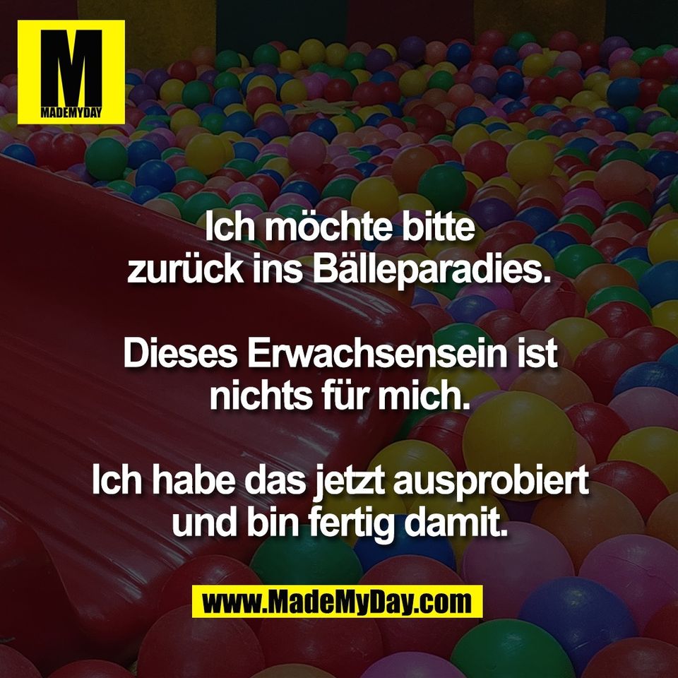 Ich möchte bitte<br />
zurück ins Bälleparadies.<br />
<br />
Dieses Erwachsensein ist<br />
nichts für mich.<br />
<br />
Ich habe das jetzt ausprobiert<br />
und bin fertig damit.