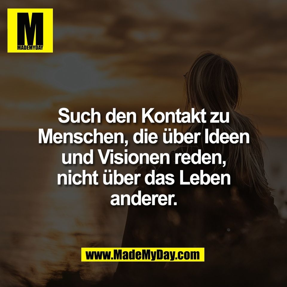 Such den Kontakt zu<br />
Menschen, die über Ideen<br />
und Visionen reden,<br />
nicht über das Leben<br />
anderer.