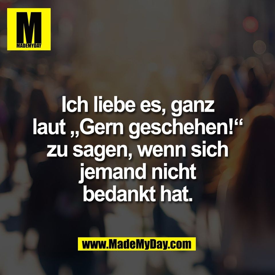 Ich liebe es, ganz<br />
laut „Gern geschehen!“<br />
zu sagen, wenn sich<br />
jemand nicht<br />
bedankt hat.