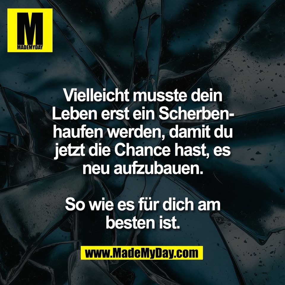 Vielleicht musste dein<br />
Leben erst ein Scherben-<br />
haufen werden, damit du<br />
jetzt die Chance hast, es<br />
neu aufzubauen.<br />
<br />
So wie es für dich am<br />
besten ist.