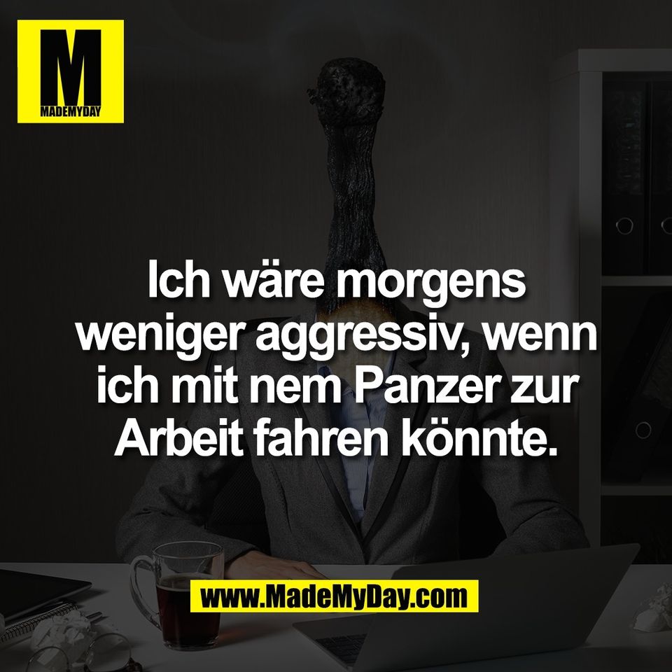 Ich wäre morgens<br />
weniger aggressiv, wenn<br />
ich mit nem Panzer zur<br />
Arbeit fahren könnte.