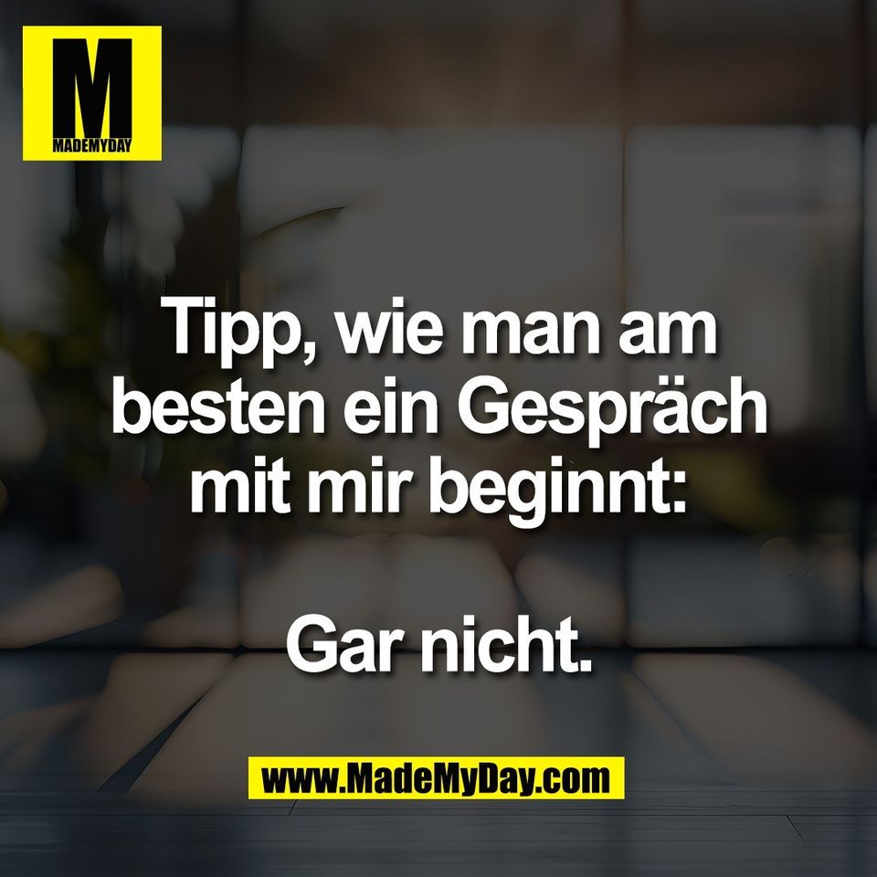 Tipp, wie man am<br />
besten ein Gespräch<br />
mit mir beginnt:<br />
<br />
Gar nicht.