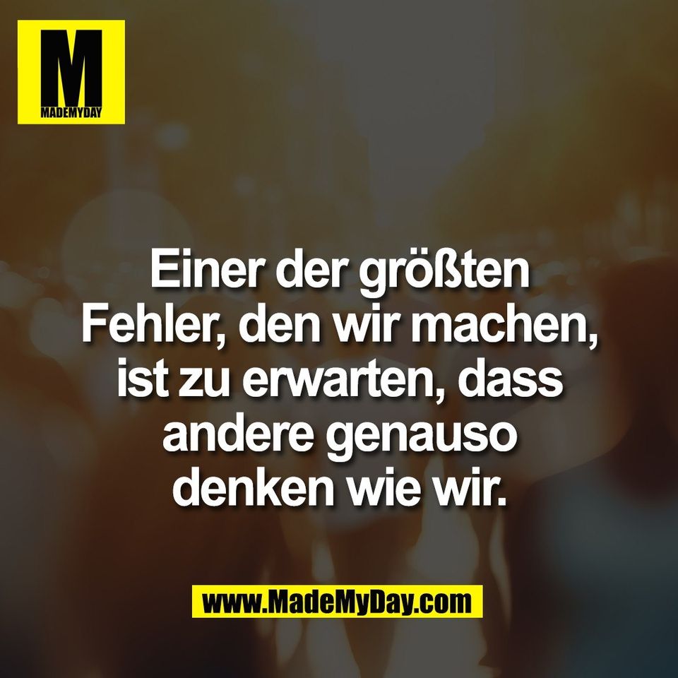 Einer der größten<br />
Fehler, den wir machen,<br />
ist zu erwarten, dass<br />
andere genauso<br />
denken wie wir.