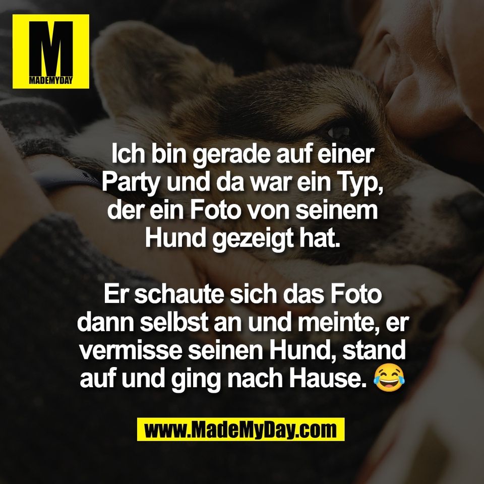 Ich bin gerade auf einer<br />
Party und da war ein Typ,<br />
der ein Foto von seinem<br />
Hund gezeigt hat.<br />
<br />
Er schaute sich das Foto<br />
dann selbst an und meinte, er<br />
vermisse seinen Hund, stand<br />
auf und ging nach Hause. 😂