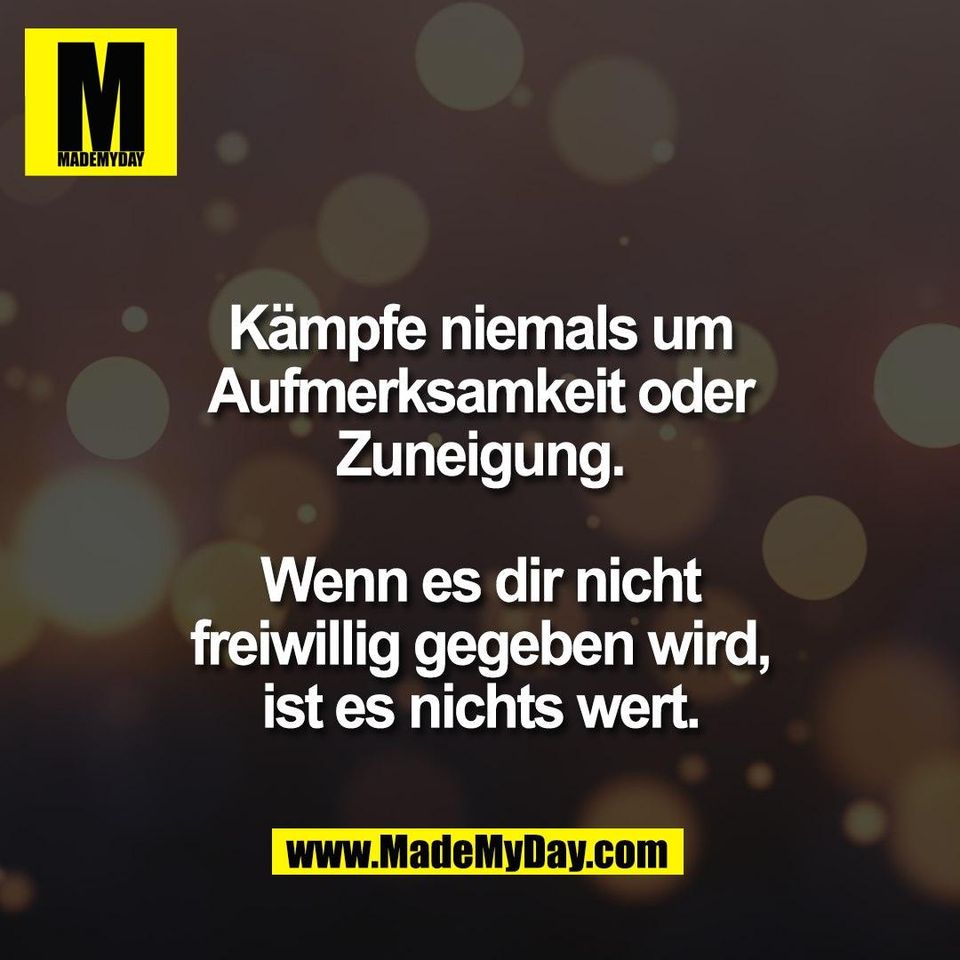 Kämpfe niemals um<br />
Aufmerksamkeit oder<br />
Zuneigung.<br />
<br />
Wenn es dir nicht<br />
freiwillig gegeben wird,<br />
ist es nichts wert.