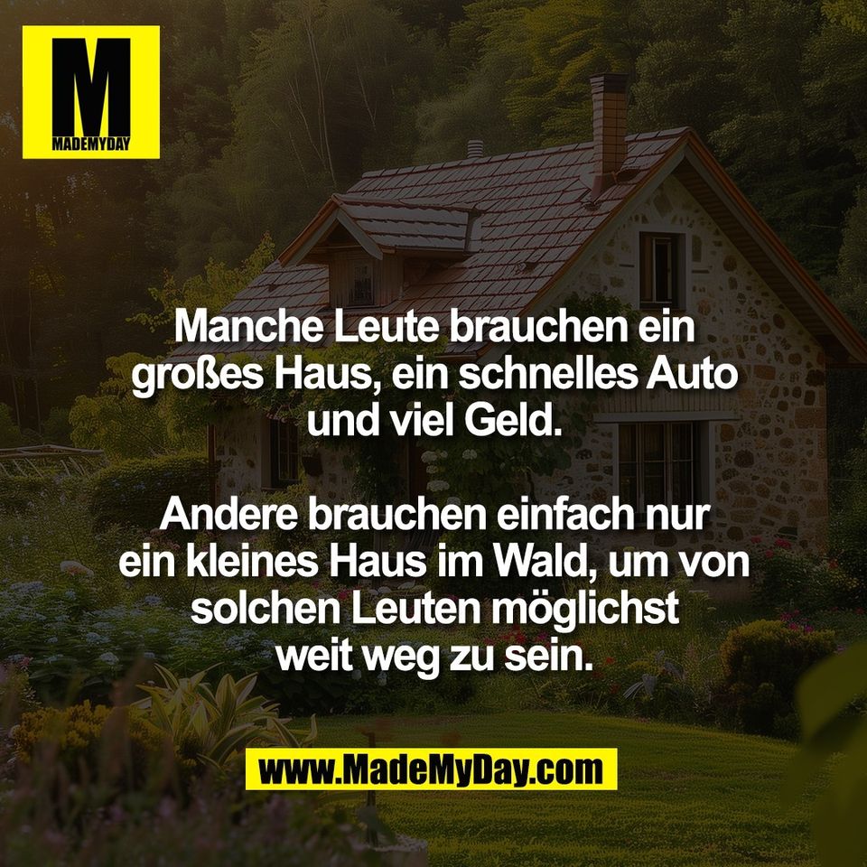 Manche Leute brauchen ein<br />
großes Haus, ein schnelles Auto<br />
und viel Geld.<br />
<br />
Andere brauchen einfach nur<br />
ein kleines Haus im Wald, um von<br />
solchen Leuten möglichst<br />
weit weg zu sein.