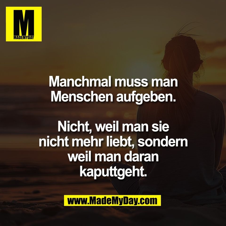 Manchmal muss man<br />
Menschen aufgeben.<br />
<br />
Nicht, weil man sie<br />
nicht mehr liebt, sondern<br />
weil man daran<br />
kaputtgeht.