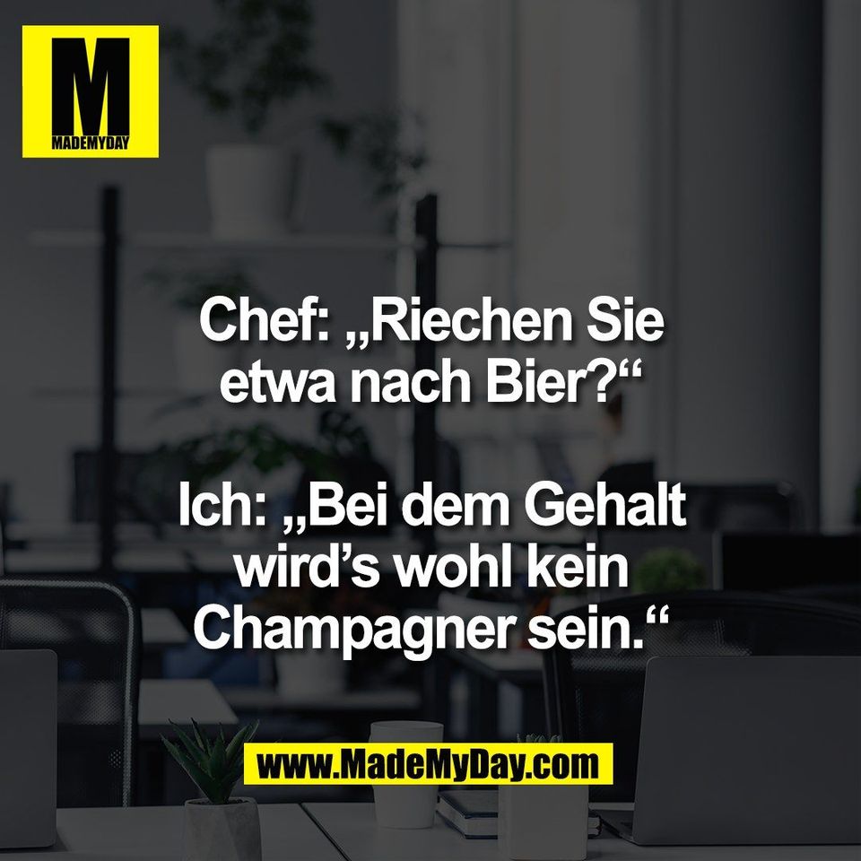 Chef: „Riechen Sie<br />
etwa nach Bier?“<br />
<br />
Ich: „Bei dem Gehalt<br />
wird’s wohl kein<br />
Champagner sein.“