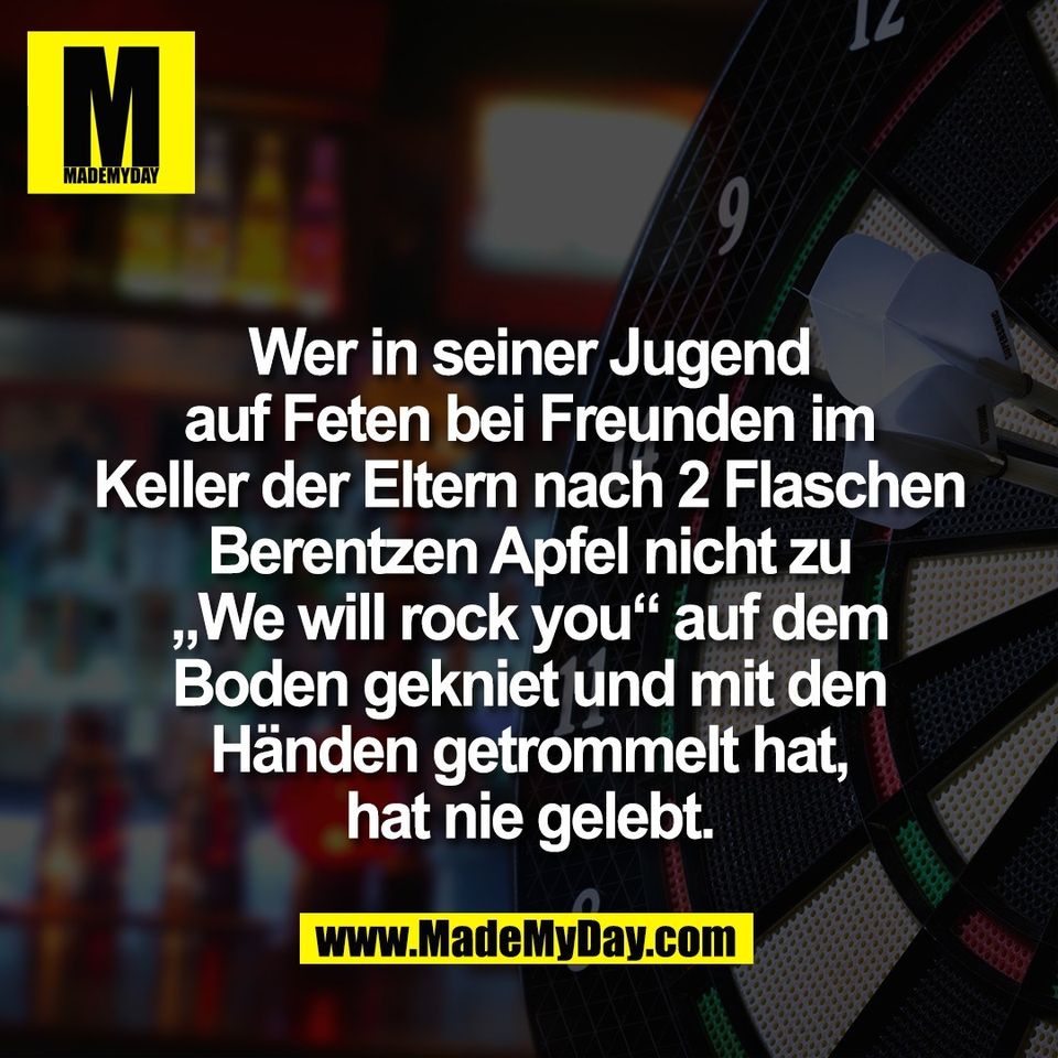 Wer in seiner Jugend<br />
auf Feten bei Freunden im<br />
Keller der Eltern nach 2 Flaschen<br />
Berentzen Apfel nicht zu<br />
„We will rock you“ auf dem<br />
Boden gekniet und mit den<br />
Händen getrommelt hat,<br />
hat nie gelebt.