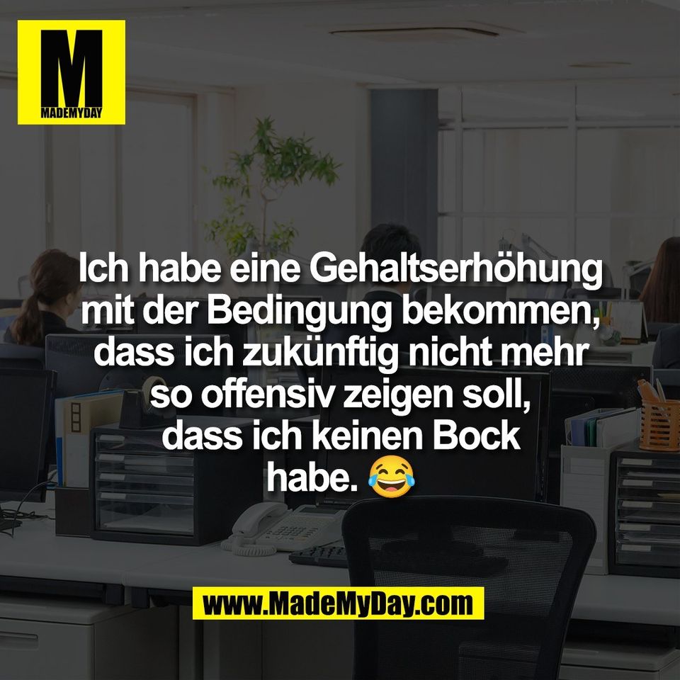 Ich habe eine Gehaltserhöhung<br />
mit der Bedingung bekommen,<br />
dass ich zukünftig nicht mehr<br />
so offensiv zeigen soll,<br />
dass ich keinen Bock<br />
habe. 😂