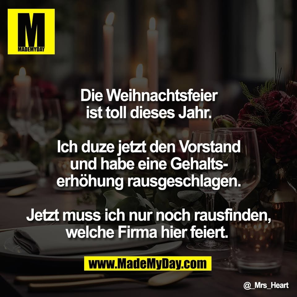 Die Weihnachtsfeier<br />
ist toll dieses Jahr.<br />
<br />
Ich duze jetzt den Vorstand<br />
und habe eine Gehalts-<br />
erhöhung rausgeschlagen.<br />
<br />
Jetzt muss ich nur noch rausfinden,<br />
welche Firma hier feiert.
