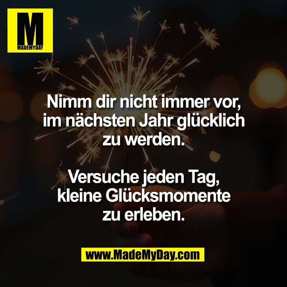 Nimm dir nicht immer vor,<br />
im nächsten Jahr glücklich<br />
zu werden.<br />
<br />
Versuche jeden Tag,<br />
kleine Glücksmomente<br />
zu erleben.