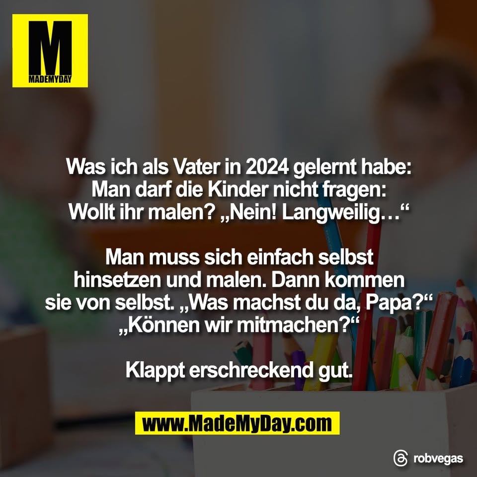 Was ich als Vater in 2024 gelernt habe:<br />
Man darf die Kinder nicht fragen:<br />
Wollt ihr malen? „Nein! Langweilig…“<br />
<br />
Man muss sich einfach selbst<br />
hinsetzen und malen. Dann kommen<br />
sie von selbst. „Was machst du da, Papa?“<br />
„Können wir mitmachen?“<br />
<br />
Klappt erschreckend gut.<br />
<br />
Threads: robvegas