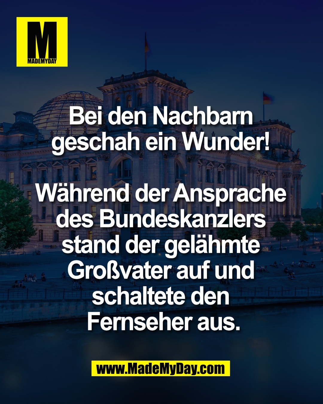 Bei den Nachbarn <br />
geschah ein Wunder! <br />
<br />
W&auml;hrend der Ansprache <br />
des Bundeskanzlers <br />
stand der gel&auml;hmte <br />
Gro&szlig;vater auf und <br />
schaltete den <br />
Fernseher aus.