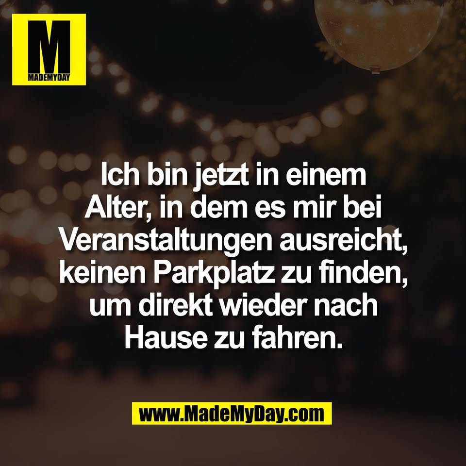 Ich bin jetzt in einem<br />
Alter, in dem es mir bei<br />
Veranstaltungen ausreicht,<br />
keinen Parkplatz zu finden,<br />
um direkt wieder nach<br />
Hause zu fahren.