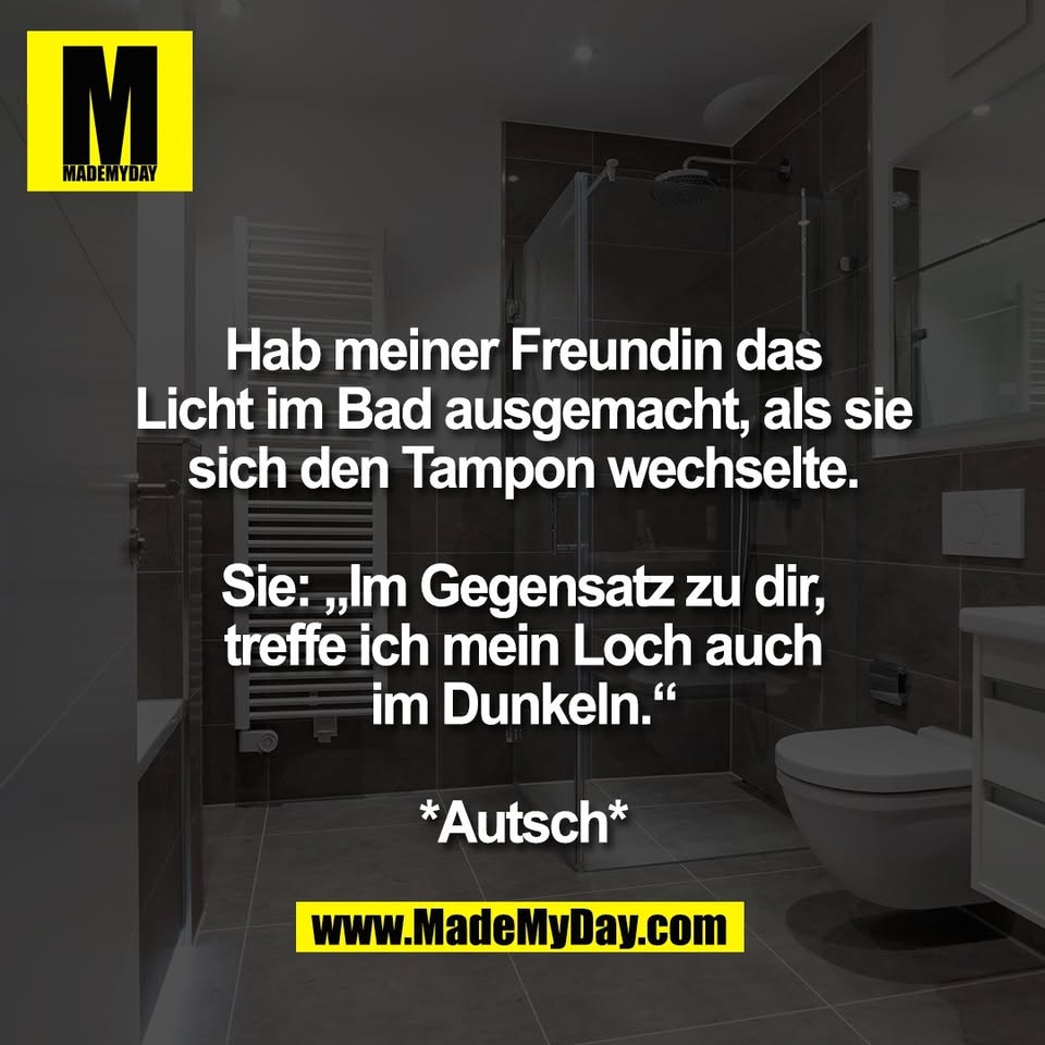 Hab meiner Freundin das<br />
Licht im Bad ausgemacht, als sie<br />
sich den Tampon wechselte.<br />
<br />
Sie: „Im Gegensatz zu dir,<br />
treffe ich mein Loch auch<br />
im Dunkeln.“<br />
<br />
*Autsch*