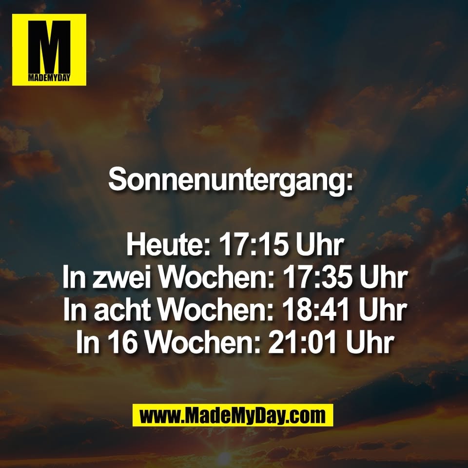 Sonnenuntergang: <br />
<br />
Heute: 17:15 Uhr<br />
In zwei Wochen: 17:35 Uhr<br />
In acht Wochen: 18:41 Uhr<br />
In 16 Wochen: 21:01 Uhr