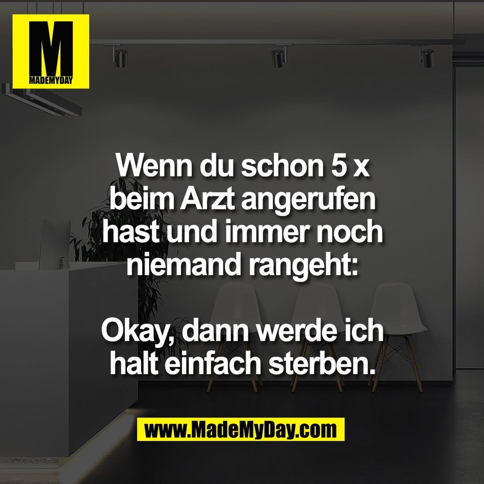 Wenn du schon 5 x<br />
beim Arzt angerufen<br />
hast und immer noch<br />
niemand rangeht:<br />
<br />
Okay, dann werde ich<br />
halt einfach sterben.