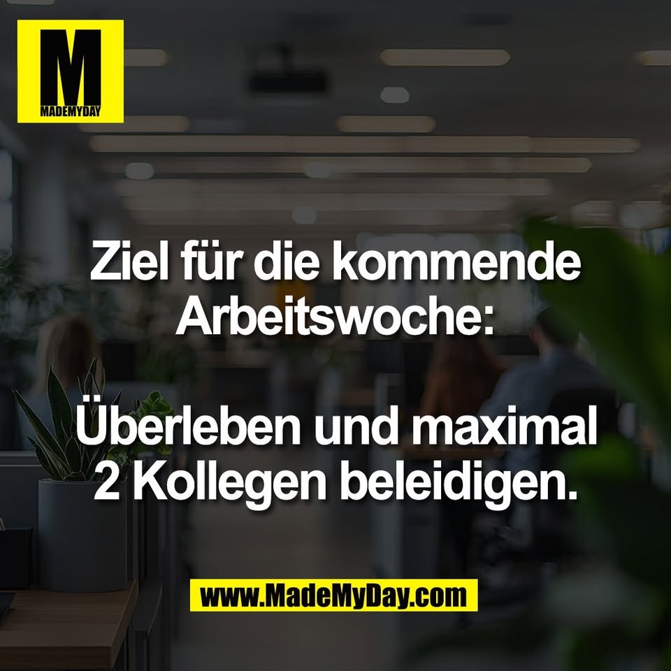 Ziel für die kommende<br />
Arbeitswoche:<br />
<br />
Überleben und maximal<br />
2 Kollegen beleidigen.