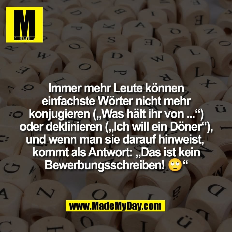 Immer mehr Leute können<br />
einfachste Wörter nicht mehr<br />
konjugieren („Was hält ihr von ...“)<br />
oder deklinieren („Ich will ein Döner“),<br />
und wenn man sie darauf hinweist, <br />
kommt als Antwort: „Das ist kein<br />
Bewerbungsschreiben! 🙄“