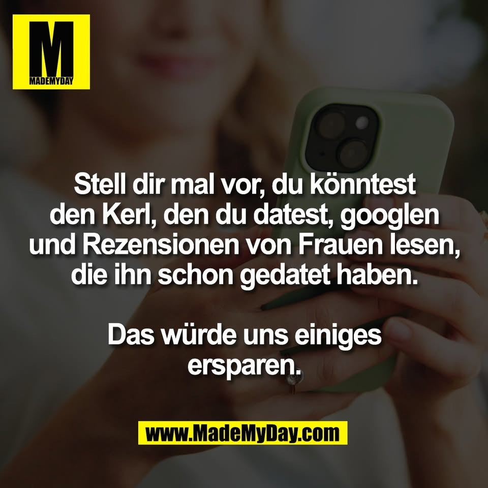 Stell dir mal vor, du könntest<br />
den Kerl, den du datest, googlen<br />
und Rezensionen von Frauen lesen,<br />
die ihn schon gedatet haben.<br />
<br />
Das würde uns einiges<br />
ersparen.
