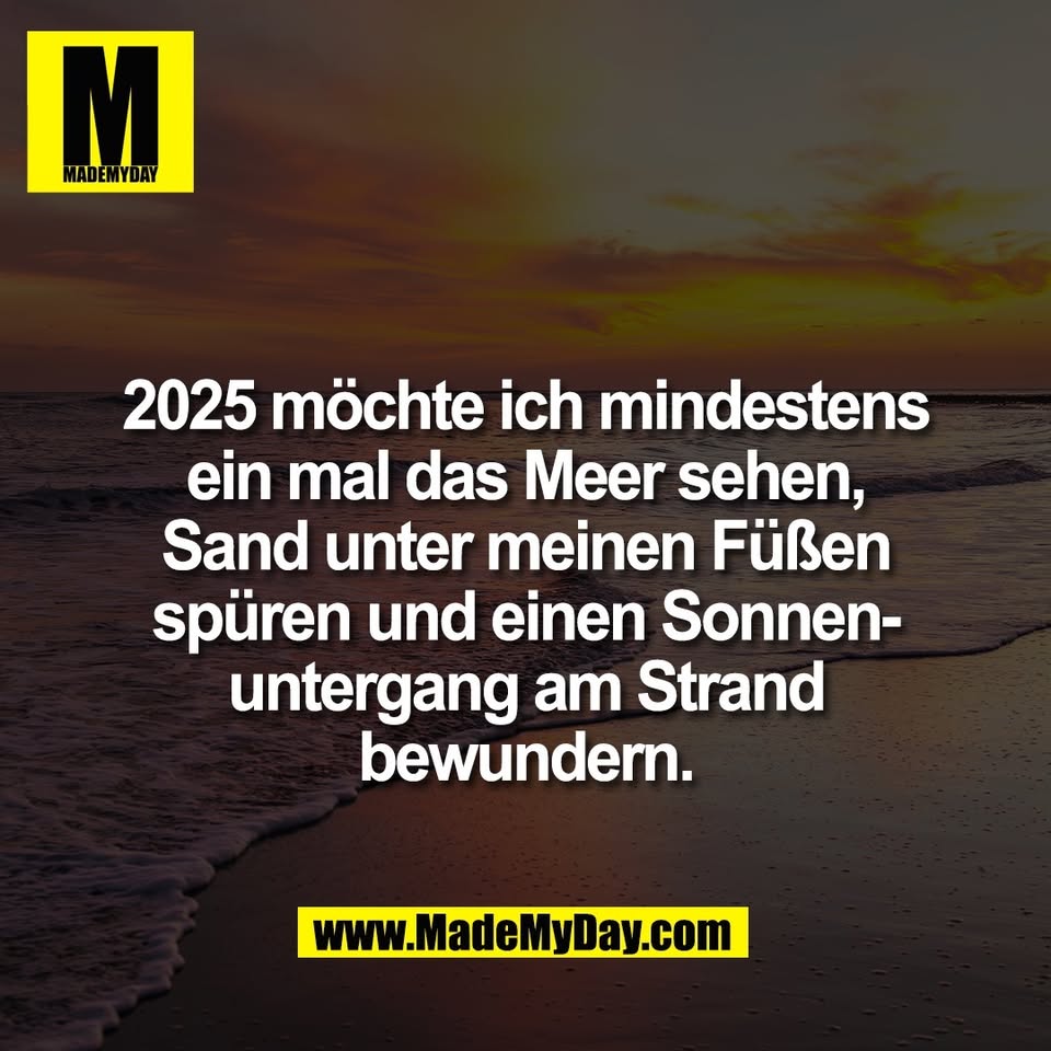 2025 möchte ich mindestens<br />
ein mal das Meer sehen,<br />
Sand unter meinen Füßen<br />
spüren und einen Sonnen-<br />
untergang am Strand<br />
bewundern.