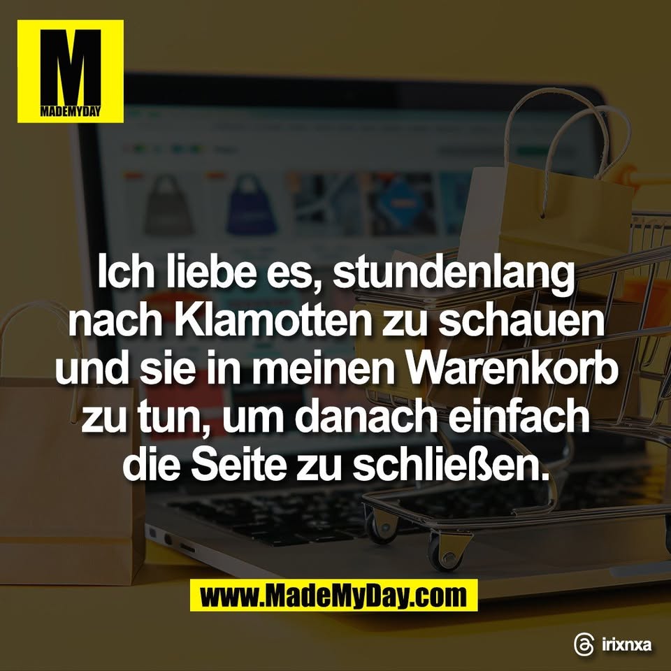 Ich liebe es, stundenlang<br />
nach Klamotten zu schauen<br />
und sie in meinen Warenkorb<br />
zu tun, um danach einfach<br />
die Seite zu schließen.<br />
<br />
Threads: irixnxa