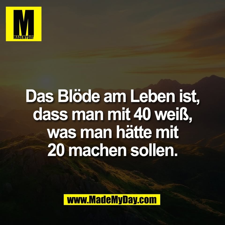 Das Blöde am Leben ist,<br />
dass man mit 40 weiß,<br />
was man hätte mit<br />
20 machen sollen.