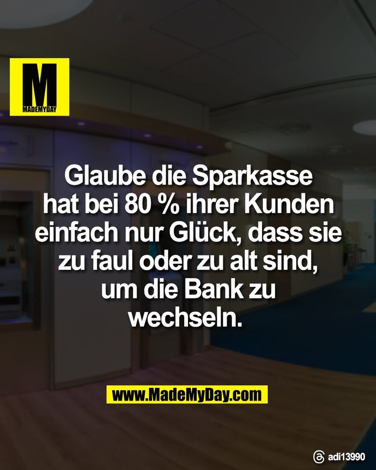 Glaube die Sparkasse<br />
hat bei 80 % ihrer Kunden<br />
einfach nur Glück, dass sie<br />
zu faul oder zu alt sind,<br />
um die Bank zu<br />
wechseln. <br />
<br />
Threads: adi13990