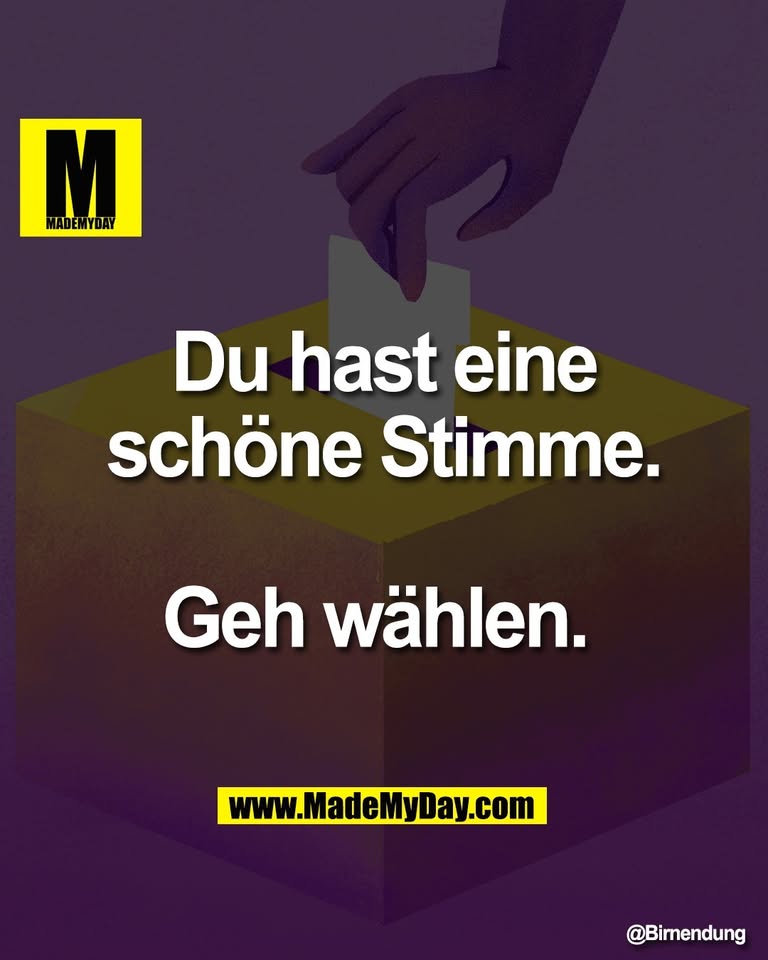 Du hast eine<br />
schöne Stimme.<br />
<br />
Geh wählen.