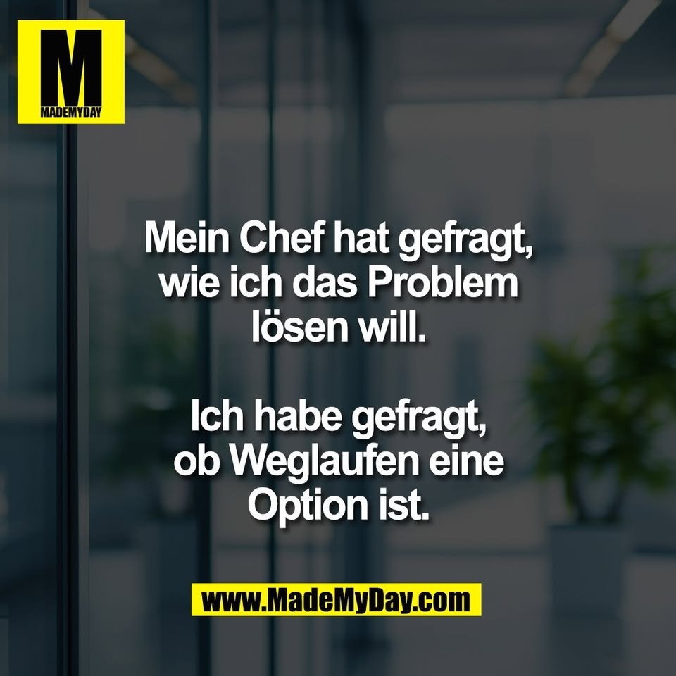 Mein Chef hat gefragt,<br />
wie ich das Problem<br />
lösen will.<br />
<br />
Ich habe gefragt,<br />
ob Weglaufen eine<br />
Option ist.