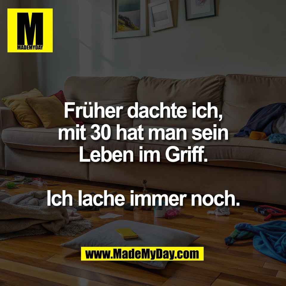 Früher dachte ich,<br />
mit 30 hat man sein<br />
Leben im Griff.<br />
<br />
Ich lache immer noch.
