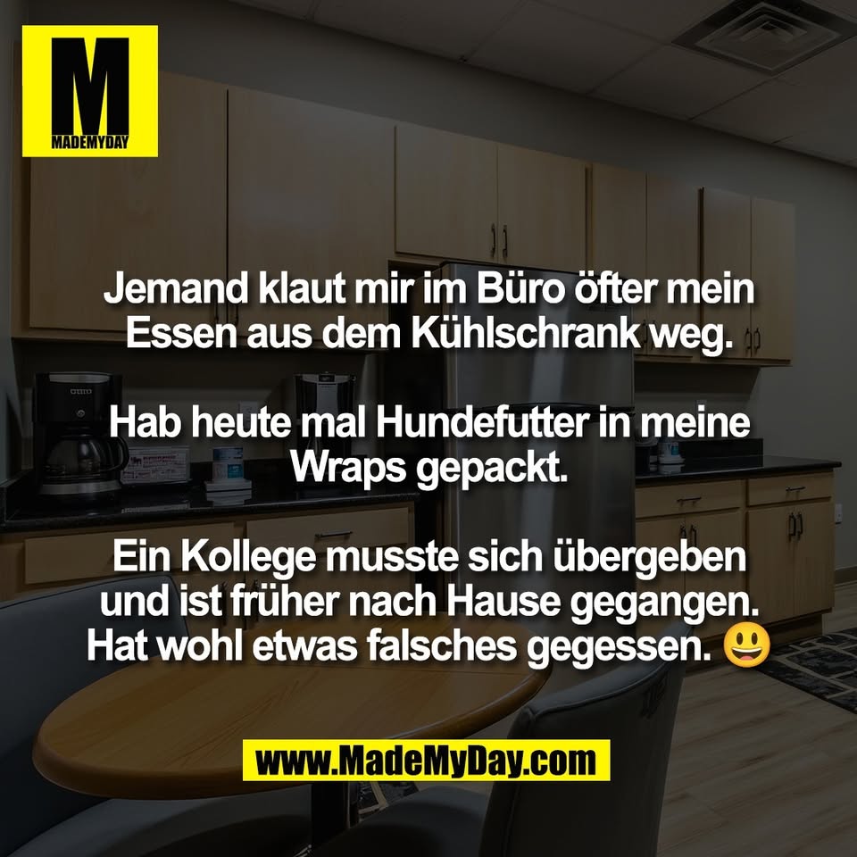 Jemand klaut mir im Büro öfter mein<br />
Essen aus dem Kühlschrank weg.<br />
<br />
Hab heute mal Hundefutter in meine<br />
Wraps gepackt.<br />
<br />
Ein Kollege musste sich übergeben<br />
und ist früher nach Hause gegangen.<br />
Hat wohl etwas falsches gegessen. 😃