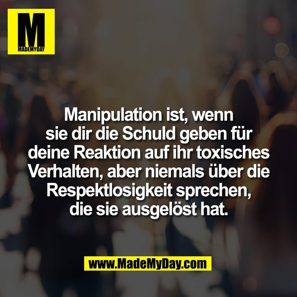 Manipulation ist, wenn<br />
sie dir die Schuld geben für<br />
deine Reaktion auf ihr toxisches<br />
Verhalten, aber niemals über die<br />
Respektlosigkeit sprechen,<br />
die sie ausgelöst hat.
