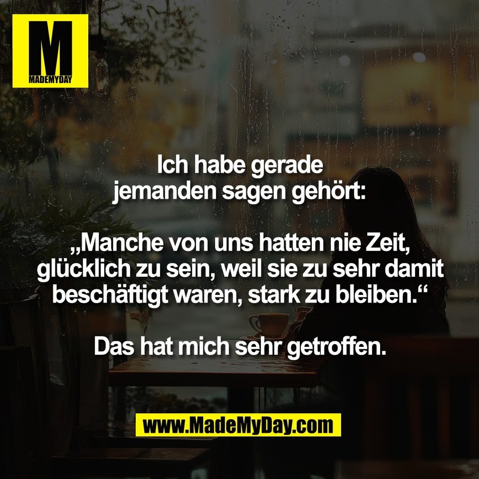Ich habe gerade<br />
jemanden sagen gehört:<br />
<br />
„Manche von uns hatten nie Zeit,<br />
glücklich zu sein, weil sie zu sehr damit<br />
beschäftigt waren, stark zu bleiben.“<br />
<br />
Das hat mich sehr getroffen.