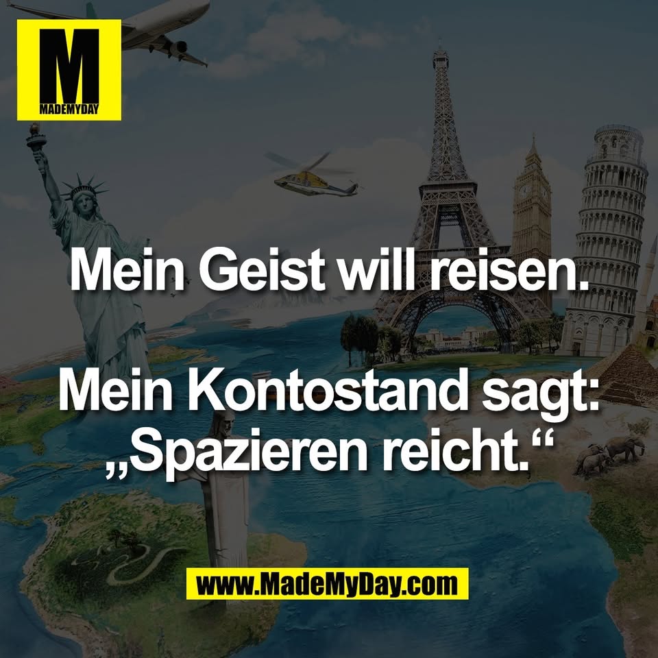 Mein Geist will reisen.<br />
<br />
Mein Kontostand sagt:<br />
„Spazieren reicht.“