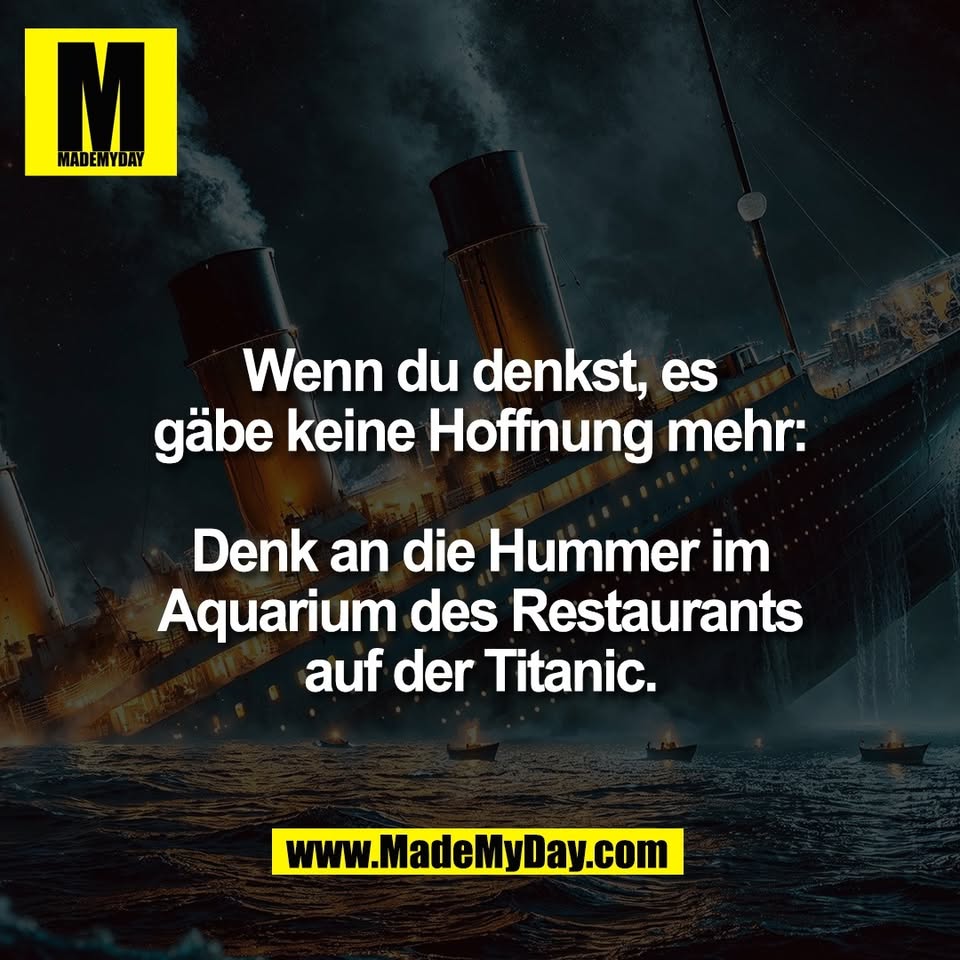 Wenn du denkst, es<br />
gäbe keine Hoffnung mehr:<br />
<br />
Denk an die Hummer im<br />
Aquarium des Restaurants<br />
auf der Titanic.